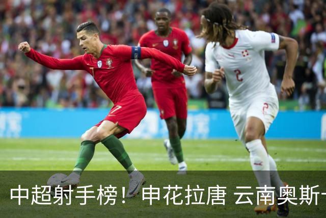 中超射手榜！申花拉唐 云南奥斯卡 武汉卡迪斯并列第一