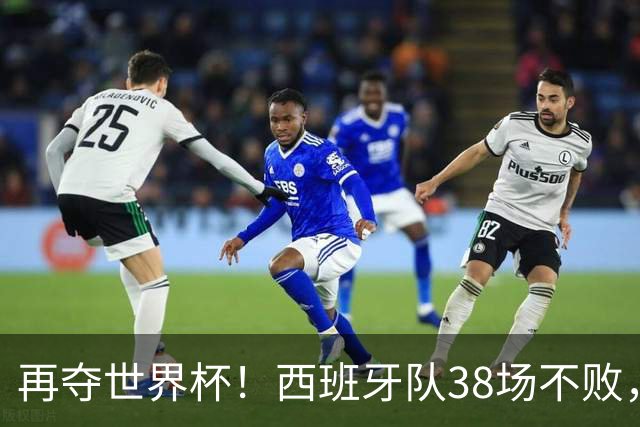 再夺世界杯！西班牙队38场不败，创造世界足坛国家队历史纪录
