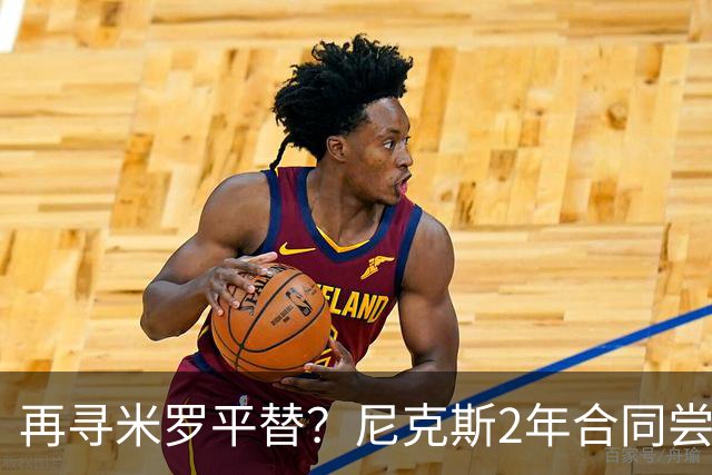 再寻米罗平替？尼克斯2年合同尝试挖角独行侠中锋