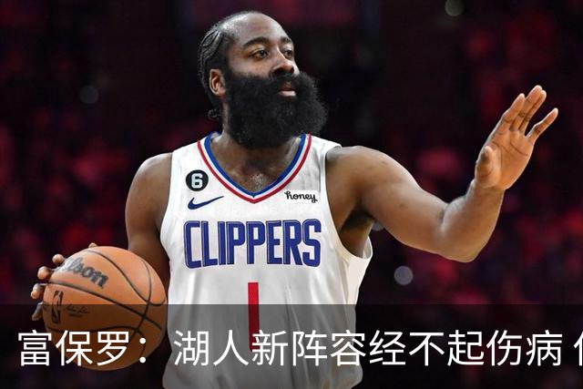 富保罗：湖人新阵容经不起伤病 他们不再拥有一个能当老大的老三