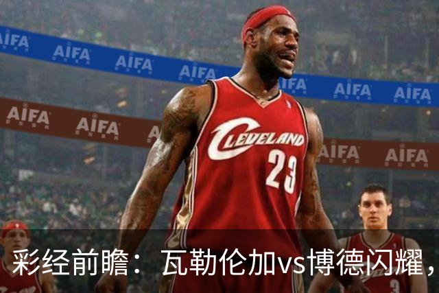 彩经前瞻：瓦勒伦加vs博德闪耀，领头羊欧战以后体力受损