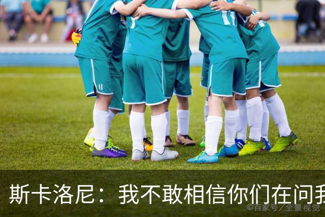 斯卡洛尼：我不敢相信你们在问我这些