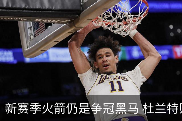 新赛季火箭仍是争冠黑马 杜兰特则有望继续打出MVP票选前十的表现