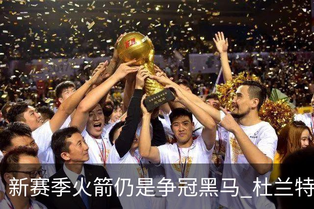 新赛季火箭仍是争冠黑马 杜兰特则有望继续打出MVP票选前十的表现