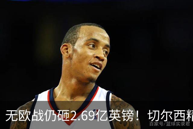 无欧战仍砸2.69亿英镑！切尔西精准补强中轴线，告别无序金元重建