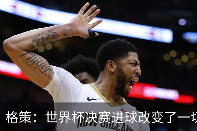 格策：世界杯决赛进球改变了一切；我曾接近加盟利物浦
