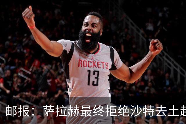 邮报：萨拉赫最终拒绝沙特去土超的原因之一是他想保留踢欧战的可能