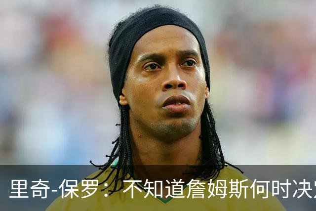 里奇-保罗：不知道詹姆斯何时决定 有意球队无需做任何事情