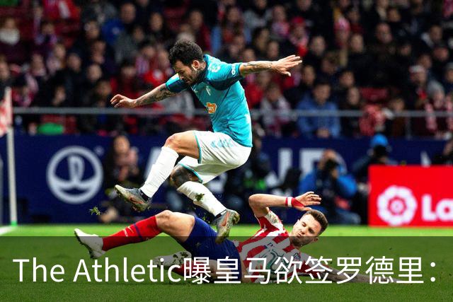 The Athletic曝皇马欲签罗德里：英超传球王每90分钟96.3次，或接班克罗斯